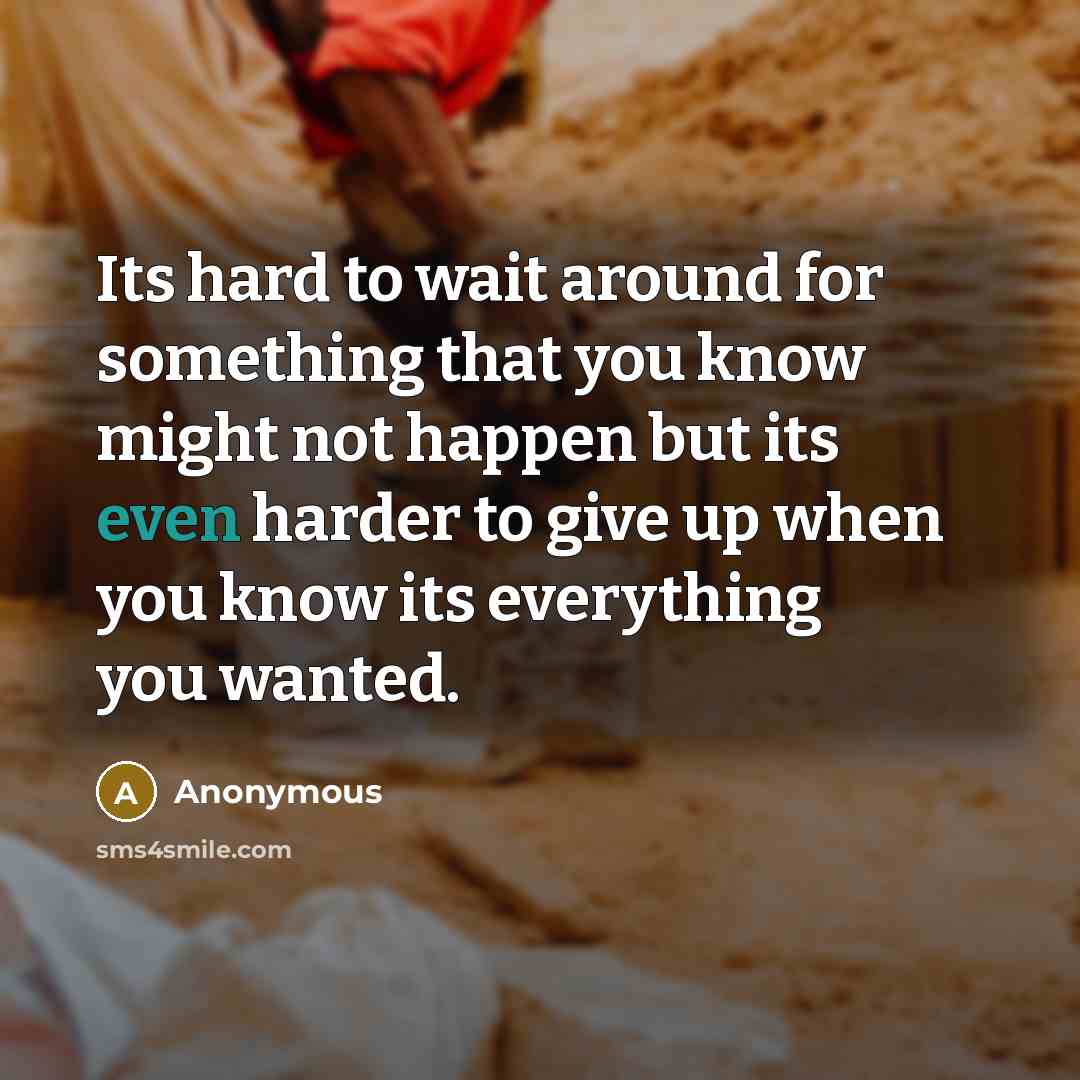 “Its hard to wait around for something that you know might not happen but its even harder to give up when you know its everything you wanted.” quote by Anonymous