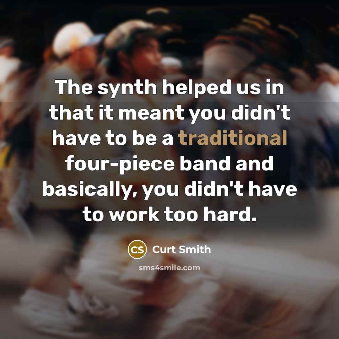 “The synth helped us in that it meant you didn't have to be a traditional four-piece band and basically, you didn't have to work too hard.” quote by Curt Smith