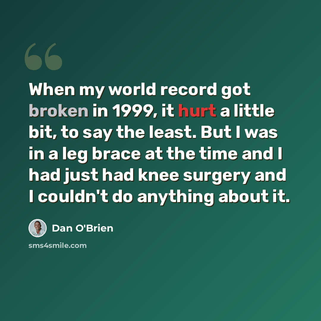“When my world record got broken in 1999, it hurt a little bit, to say the least. But I was in a leg brace at the time and I had just had knee surgery and I couldn't do anything about it.” quote by Dan O'Brien