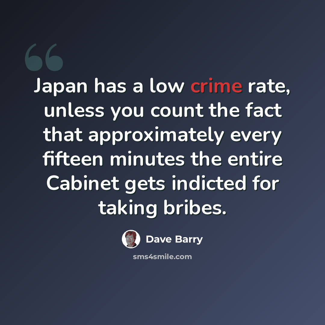 “Japan has a low crime rate, unless you count the fact that approximately every fifteen minutes the entire Cabinet gets indicted for taking bribes.” quote by Dave Barry