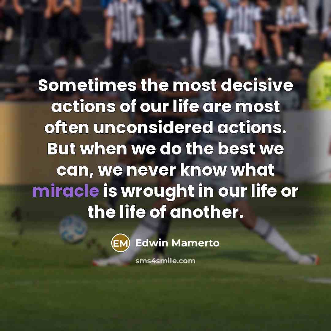 “Sometimes the most decisive actions of our life are most often unconsidered actions. But when we do the best we can, we never know what miracle is wrought in our life or the life of another.” quote by Edwin Mamerto