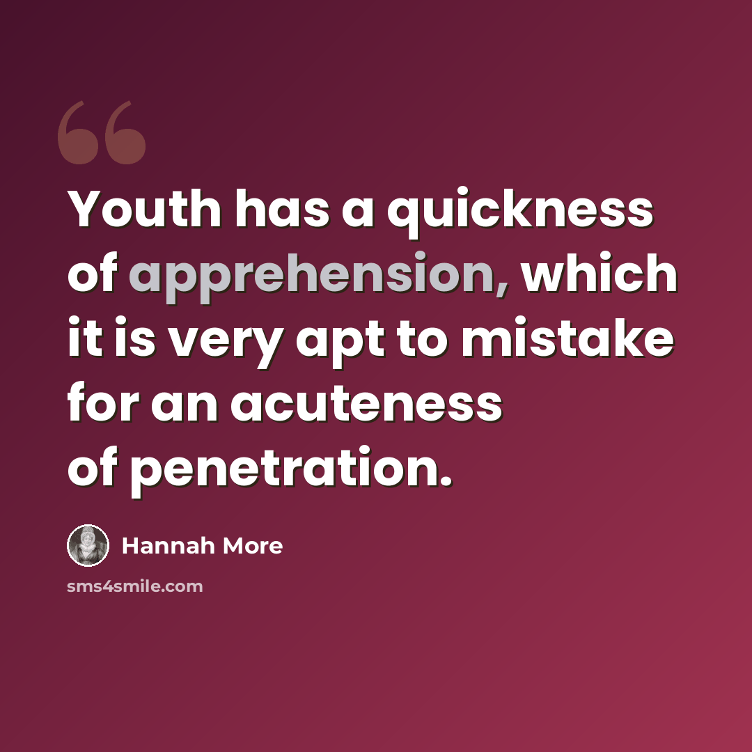 “Youth has a quickness of apprehension, which it is very apt to mistake for an acuteness of penetration.” quote by Hannah More