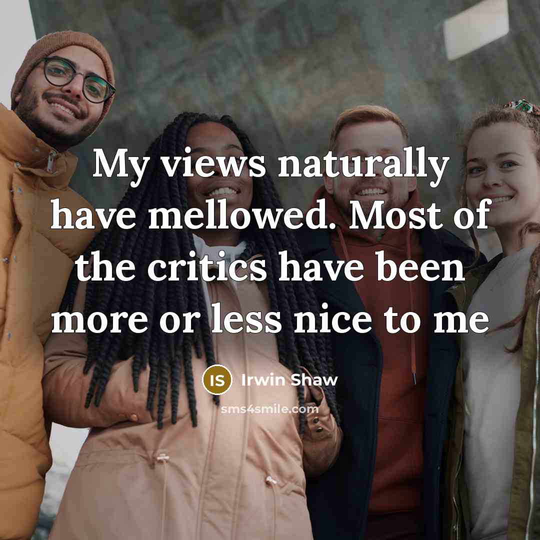 “My views naturally have mellowed. Most of the critics have been more or less nice to me” quote by Irwin Shaw