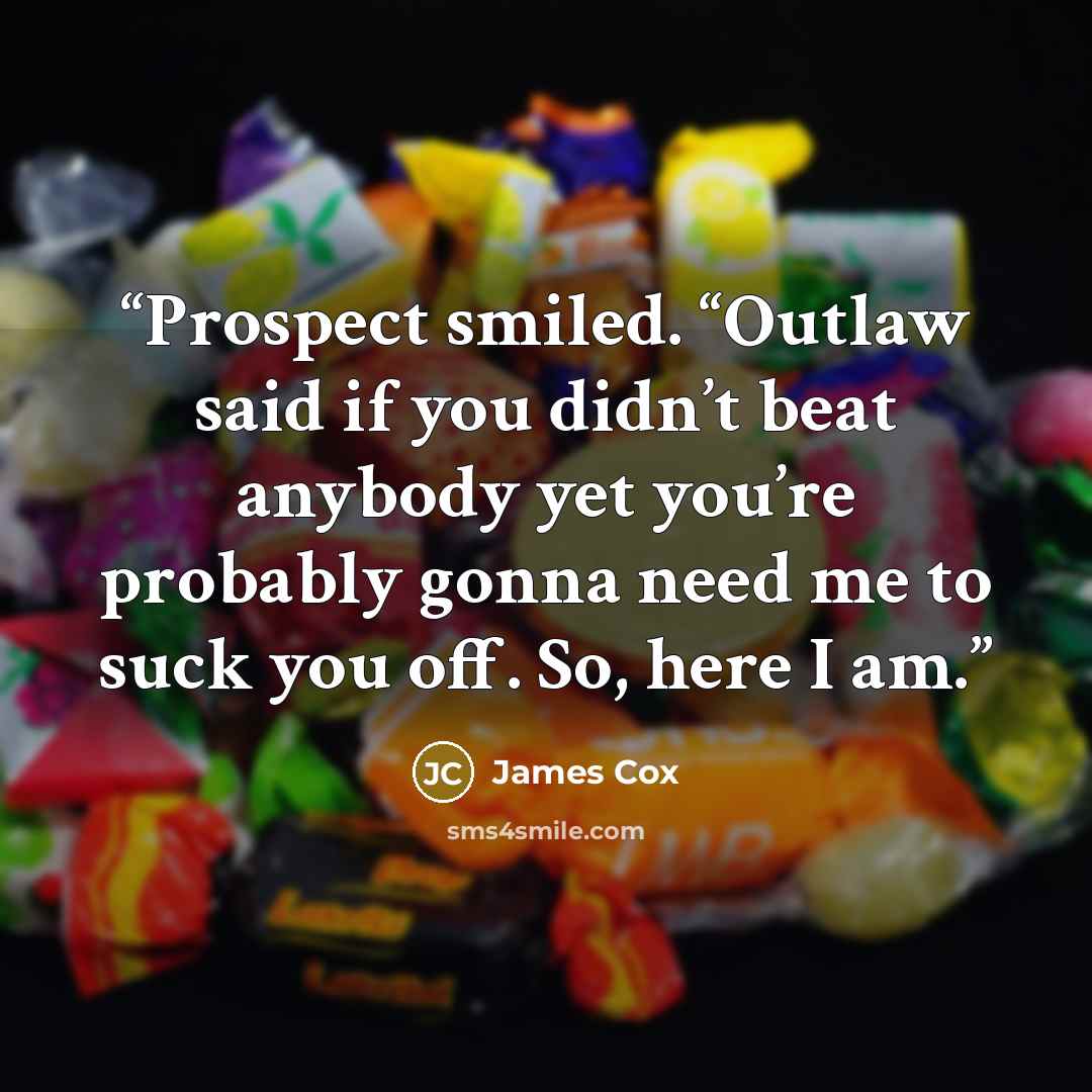 “Prospect smiled. “Outlaw said if you didn’t beat anybody yet you’re probably gonna need me to suck you off. So, here I am.” quote by James Cox