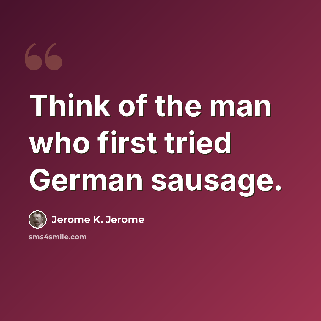 “Think of the man who first tried German sausage.” quote by Jerome K. Jerome