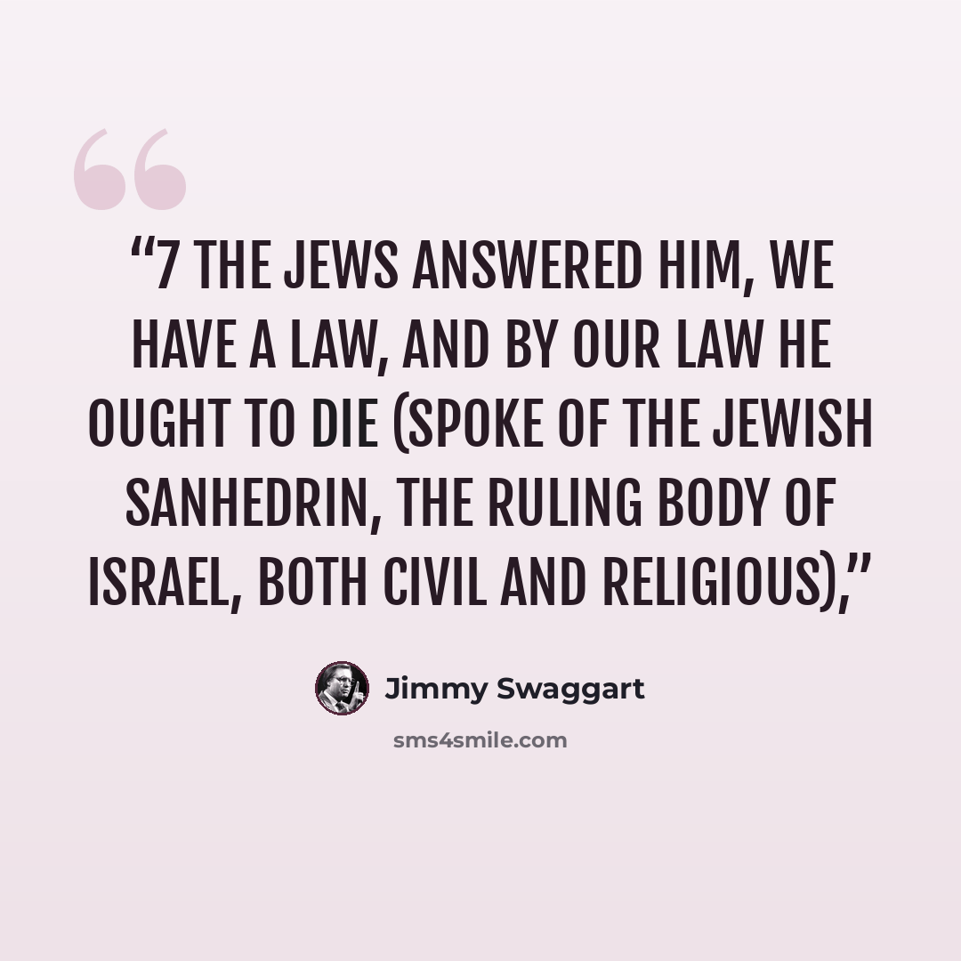 “7 The Jews answered him, We have a law, and by our law He ought to die (spoke of the Jewish Sanhedrin, the Ruling Body of Israel, both Civil and Religious),” quote by Jimmy Swaggart
