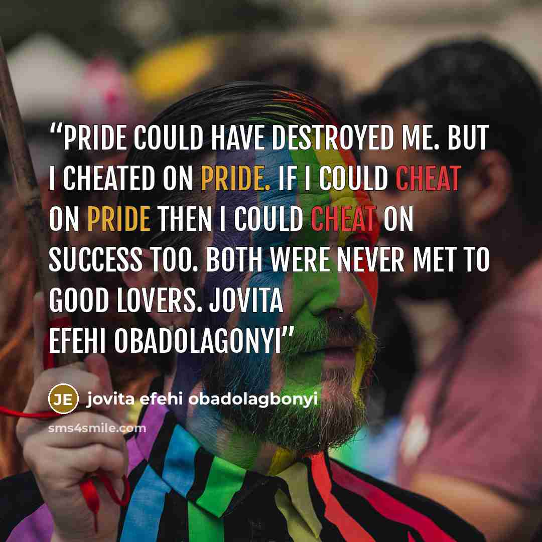 “Pride could have destroyed me. But i cheated on pride. if i could cheat on pride then i could cheat on success too. Both were never met to good lovers. Jovita Efehi Obadolagonyi” quote by jovita efehi obadolagbonyi