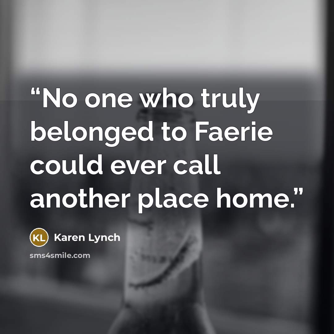 “No one who truly belonged to Faerie could ever call another place home.” quote by Karen Lynch