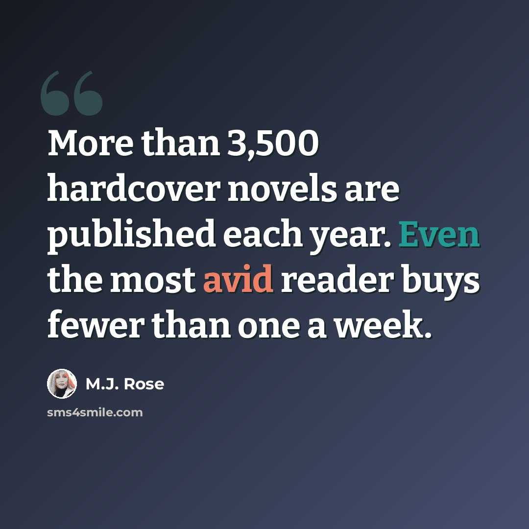 “More than 3,500 hardcover novels are published each year. Even the most avid reader buys fewer than one a week.” quote by M.J. Rose