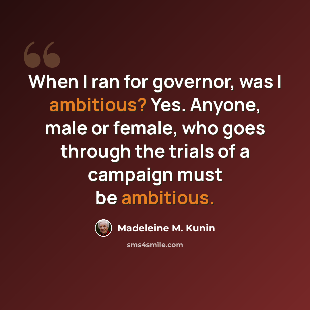 “When I ran for governor, was I ambitious? Yes. Anyone, male or female, who goes through the trials of a campaign must be ambitious.” quote by Madeleine M. Kunin