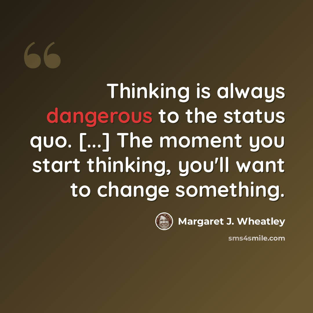 “Thinking is always dangerous to the status quo. [...] The moment you start thinking, you'll want to change something.” quote by Margaret J. Wheatley