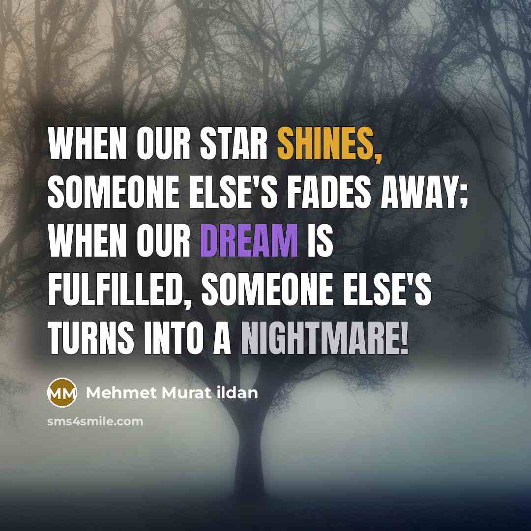 “When our star shines, someone else's fades away; when our dream is fulfilled, someone else's turns into a nightmare!” quote by Mehmet Murat Ildan