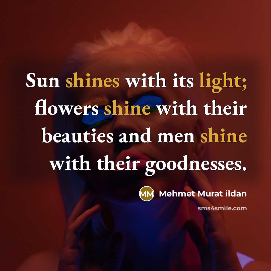 “Sun shines with its light; flowers shine with their beauties and men shine with their goodnesses.” quote by Mehmet Murat Ildan
