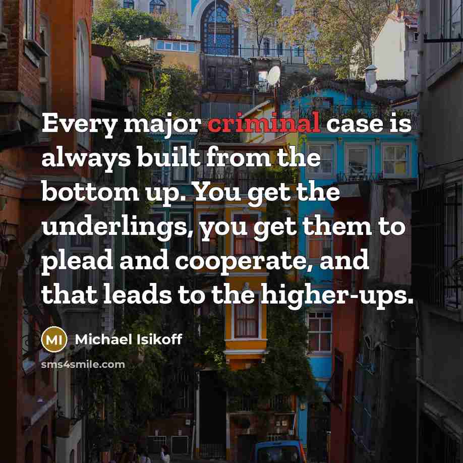 “Every major criminal case is always built from the bottom up. You get the underlings, you get them to plead and cooperate, and that leads to the higher-ups.” quote by Michael Isikoff