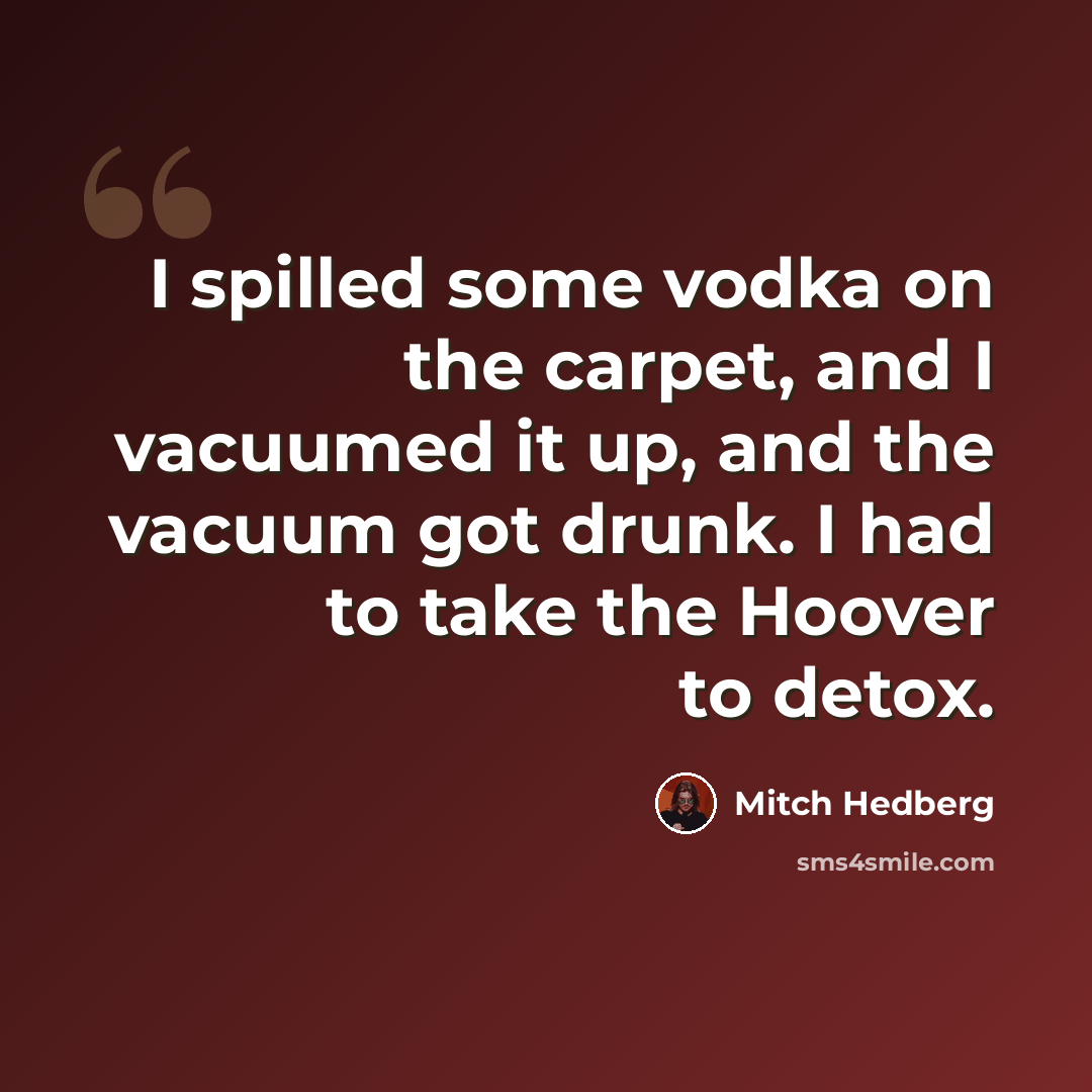 “I spilled some vodka on the carpet, and I vacuumed it up, and the vacuum got drunk. I had to take the Hoover to detox.” quote by Mitch Hedberg