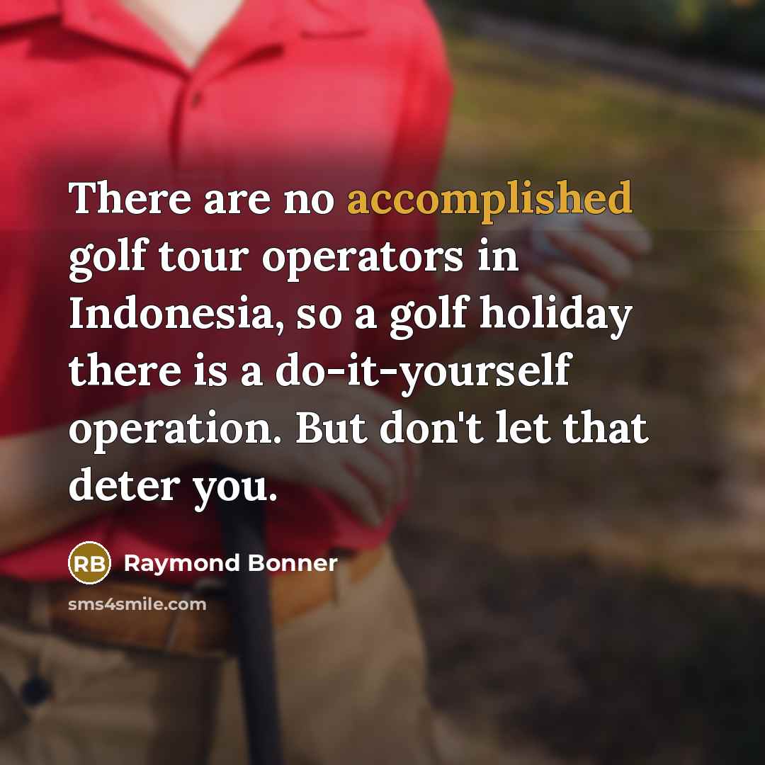 “There are no accomplished golf tour operators in Indonesia, so a golf holiday there is a do-it-yourself operation. But don't let that deter you.” quote by Raymond Bonner