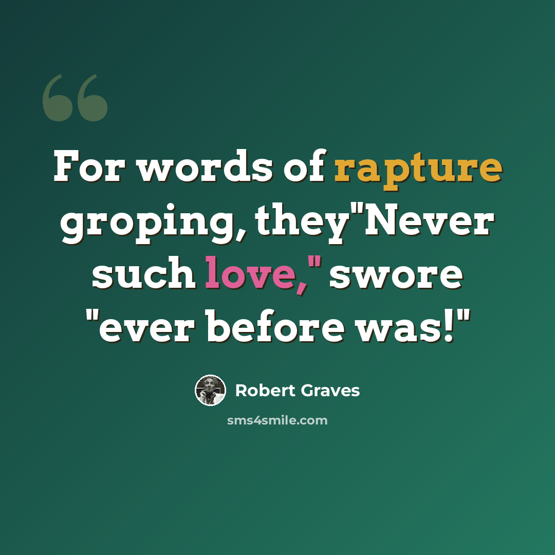 “For words of rapture groping, they"Never such love," swore "ever before was!"” quote by Robert Graves