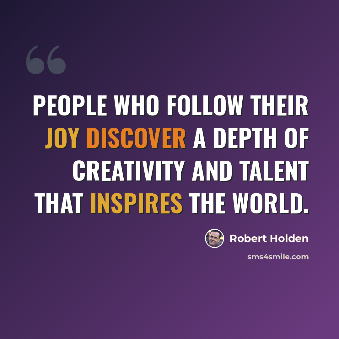 “People who follow their joy discover a depth of creativity and talent that inspires the world.” quote by Robert Holden