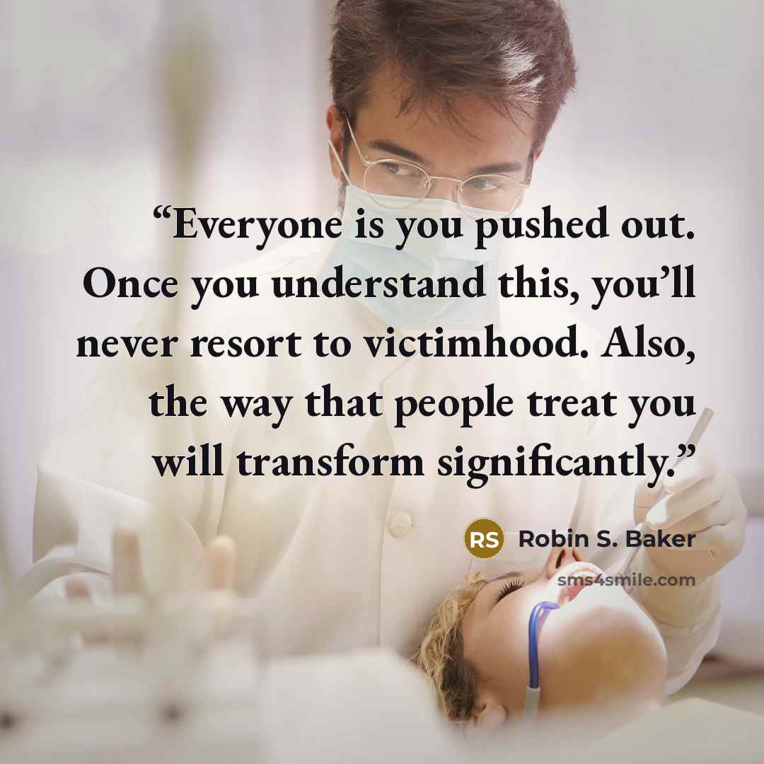 “Everyone is you pushed out. Once you understand this, you’ll never resort to victimhood. Also, the way that people treat you will transform significantly.” quote by Robin S. Baker