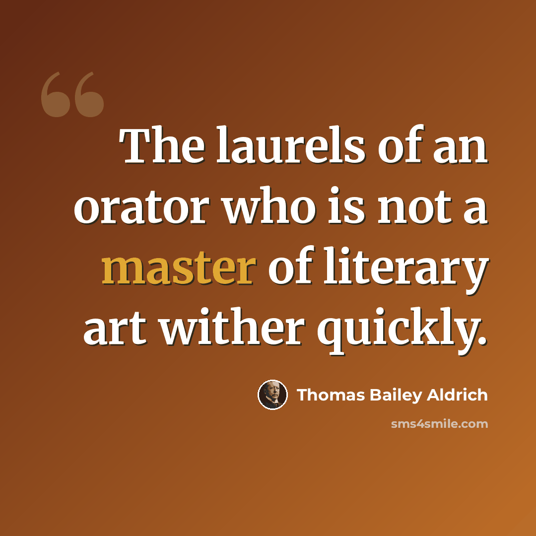“The laurels of an orator who is not a master of literary art wither quickly.” quote by Thomas Bailey Aldrich