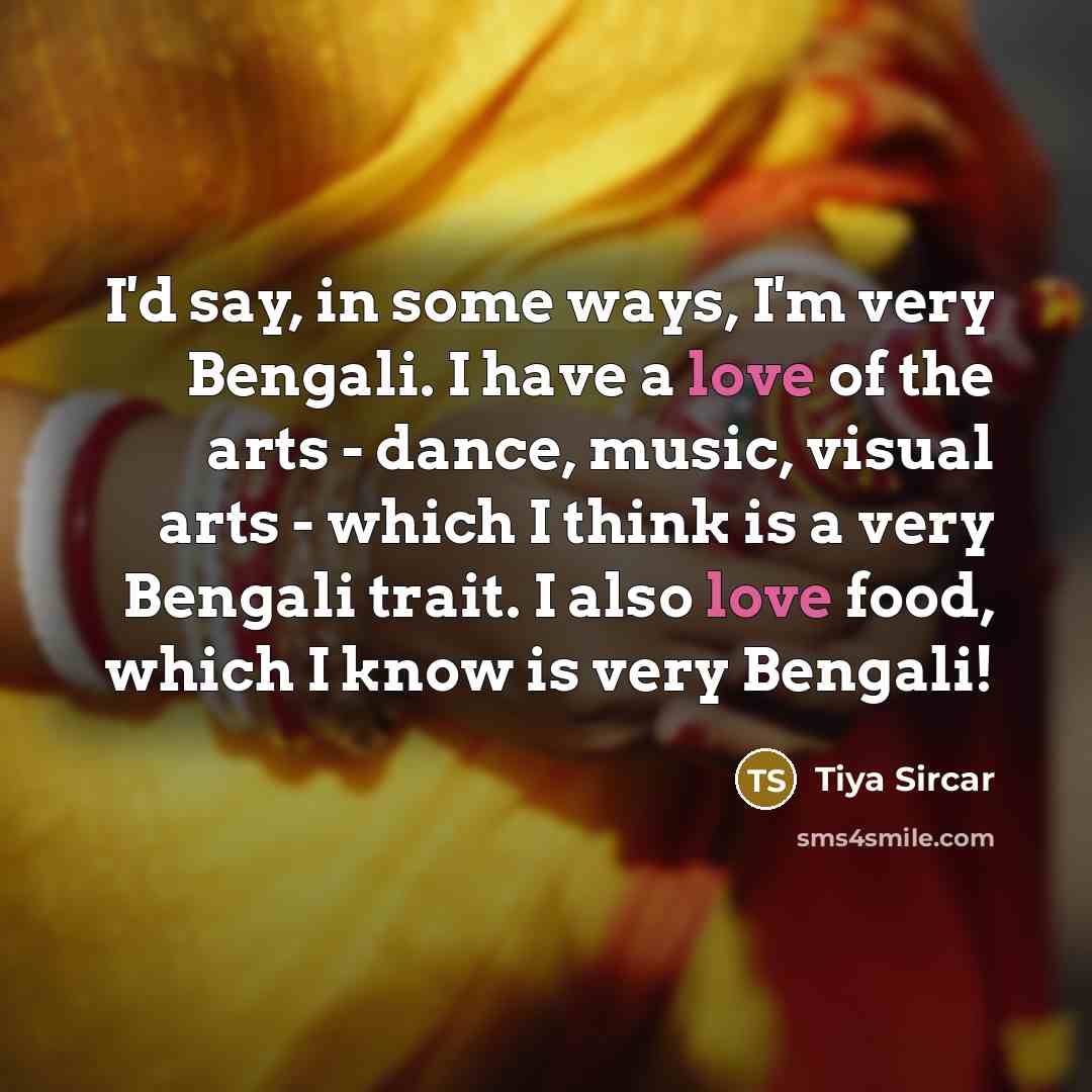 “I'd say, in some ways, I'm very Bengali. I have a love of the arts - dance, music, visual arts - which I think is a very Bengali trait. I also love food, which I know is very Bengali!” quote by Tiya Sircar