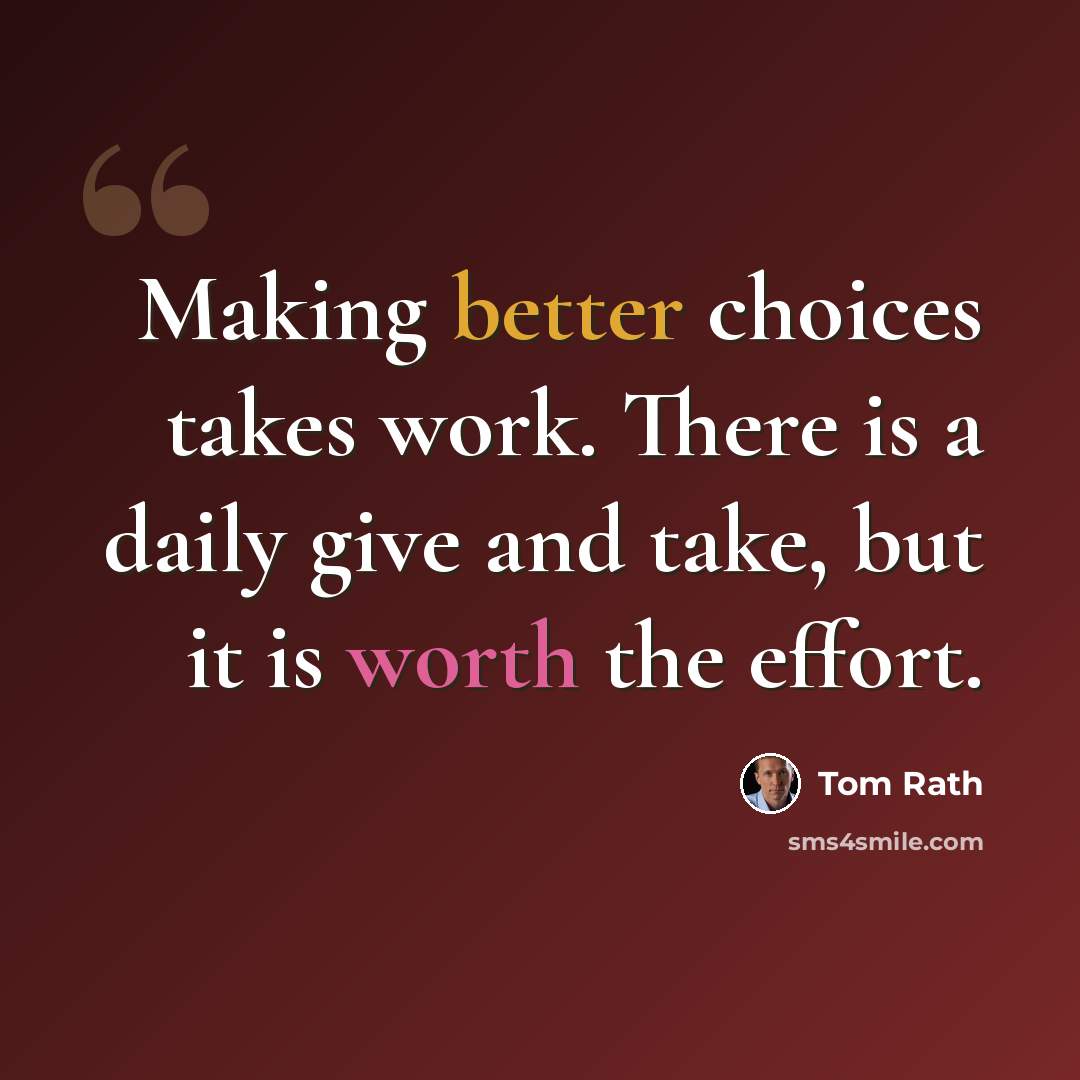 “Making better choices takes work. There is a daily give and take, but it is worth the effort.” quote by Tom Rath