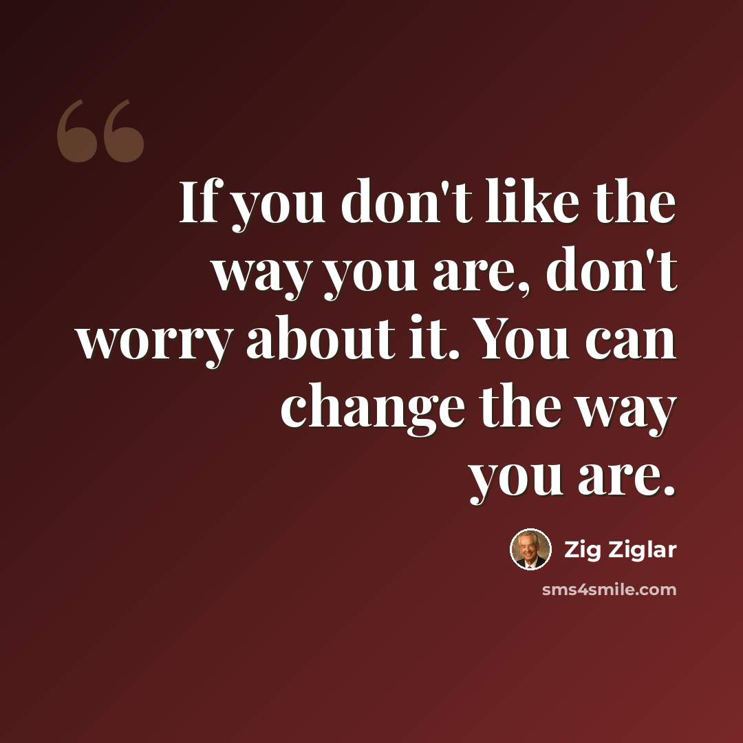 “If you don't like the way you are, don't worry about it. You can change the way you are.” quote by Zig Ziglar