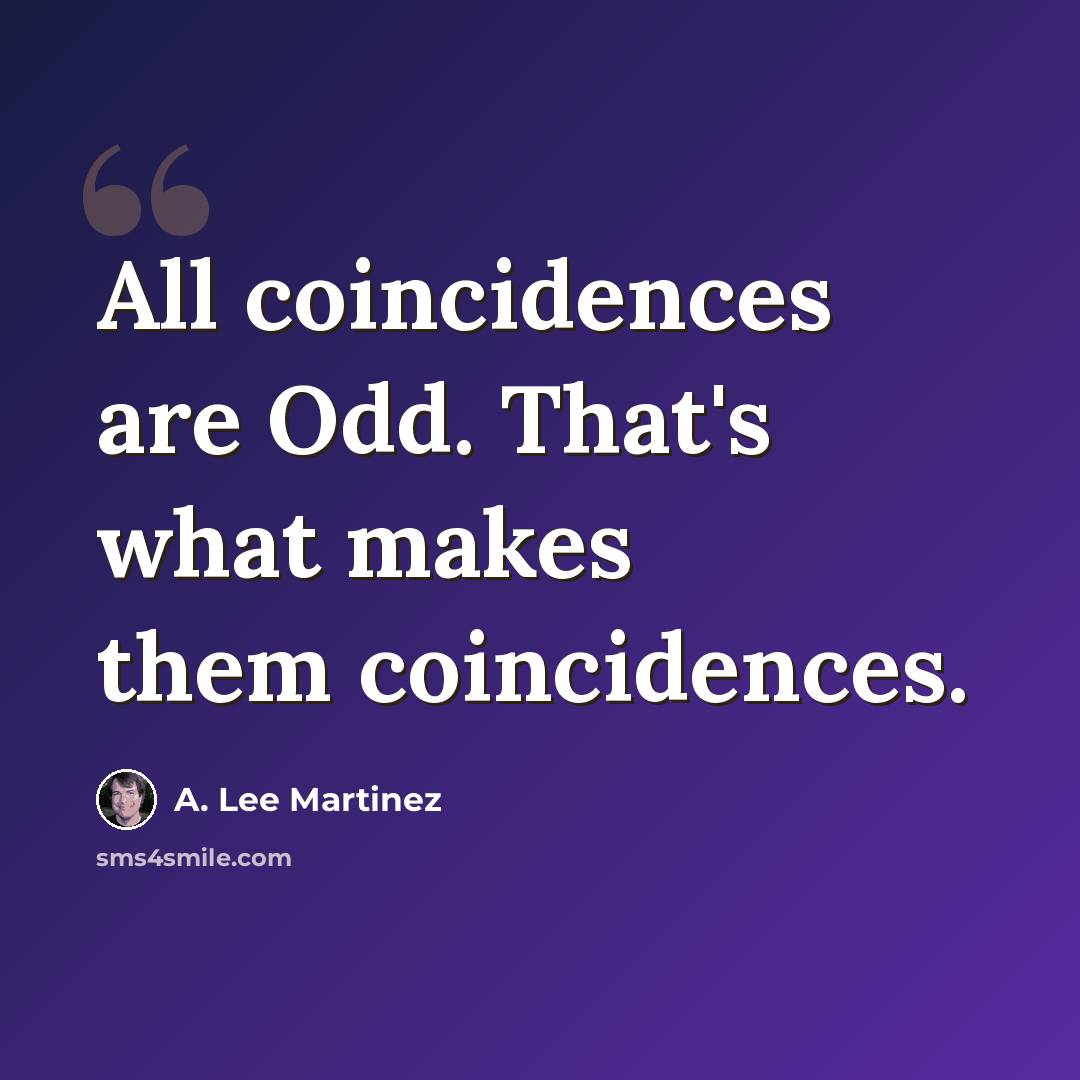 “All coincidences are Odd. That's what makes them coincidences.” quote by A. Lee Martinez