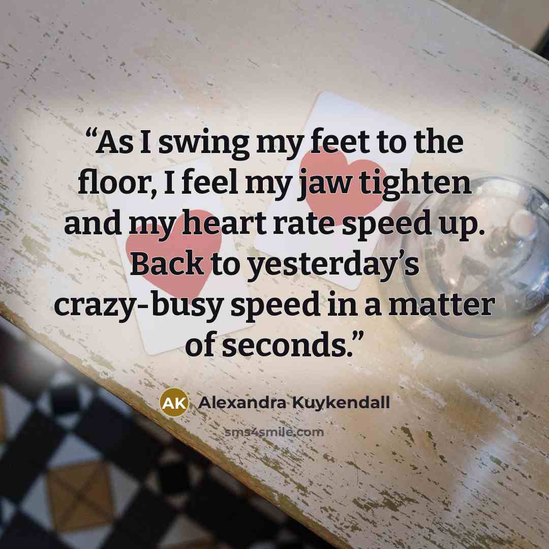 “As I swing my feet to the floor, I feel my jaw tighten and my heart rate speed up. Back to yesterday’s crazy-busy speed in a matter of seconds.” quote by Alexandra Kuykendall