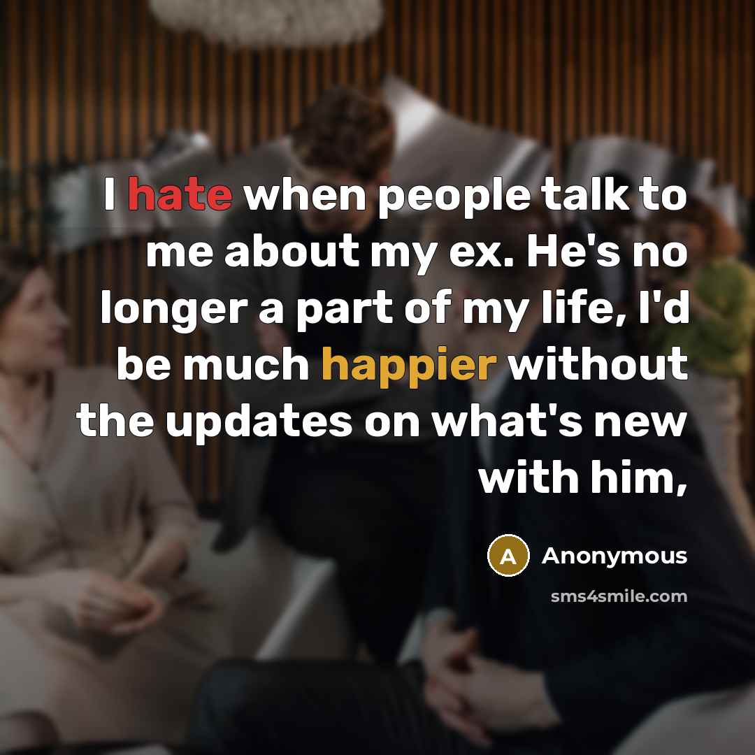 “I hate when people talk to me about my ex. He's no longer a part of my life, I'd be much happier without the updates on what's new with him,” quote by Anonymous