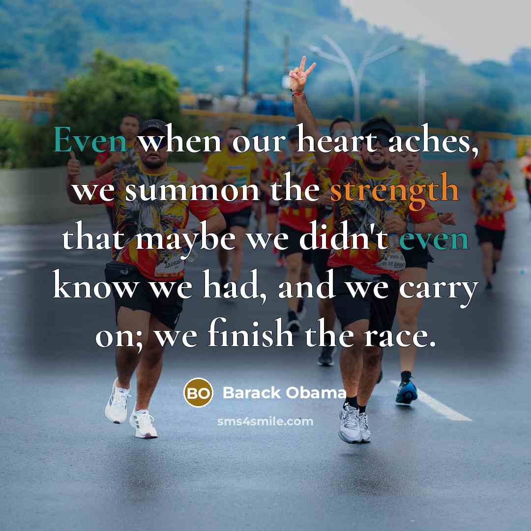 “Even when our heart aches, we summon the strength that maybe we didn't even know we had, and we carry on; we finish the race.” quote by Barack Obama
