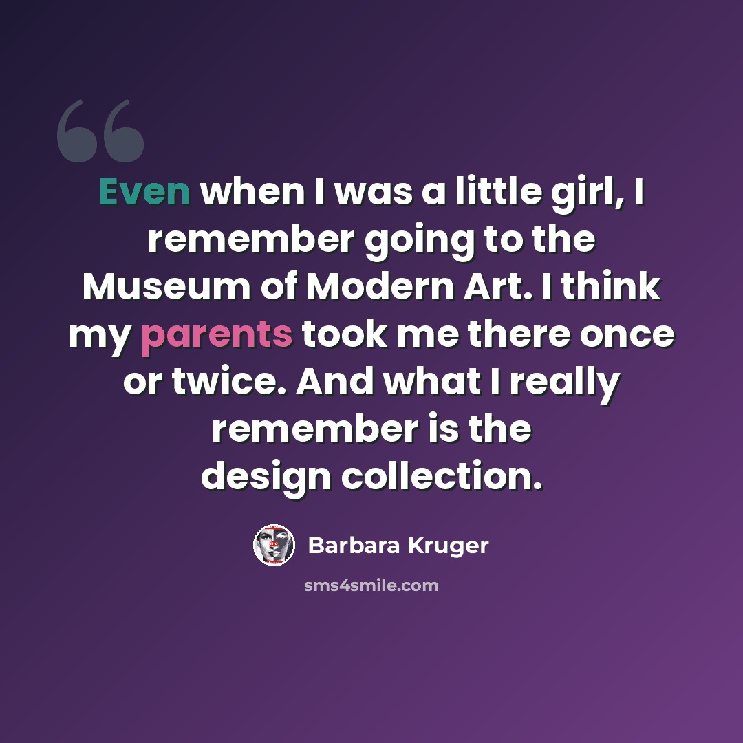 “Even when I was a little girl, I remember going to the Museum of Modern Art. I think my parents took me there once or twice. And what I really remember is the design collection.” quote by Barbara Kruger