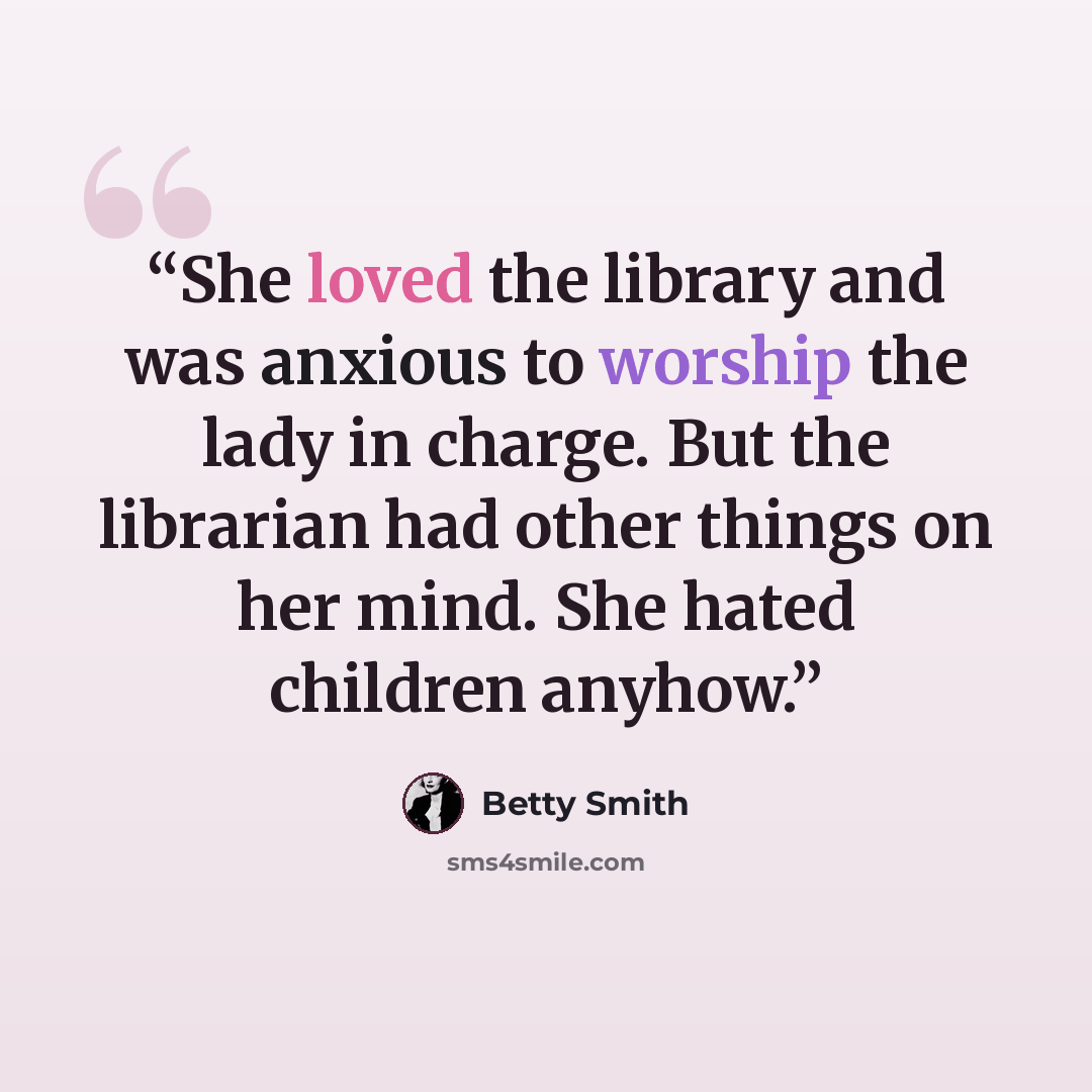 “She loved the library and was anxious to worship the lady in charge. But the librarian had other things on her mind. She hated children anyhow.” quote by Betty Smith