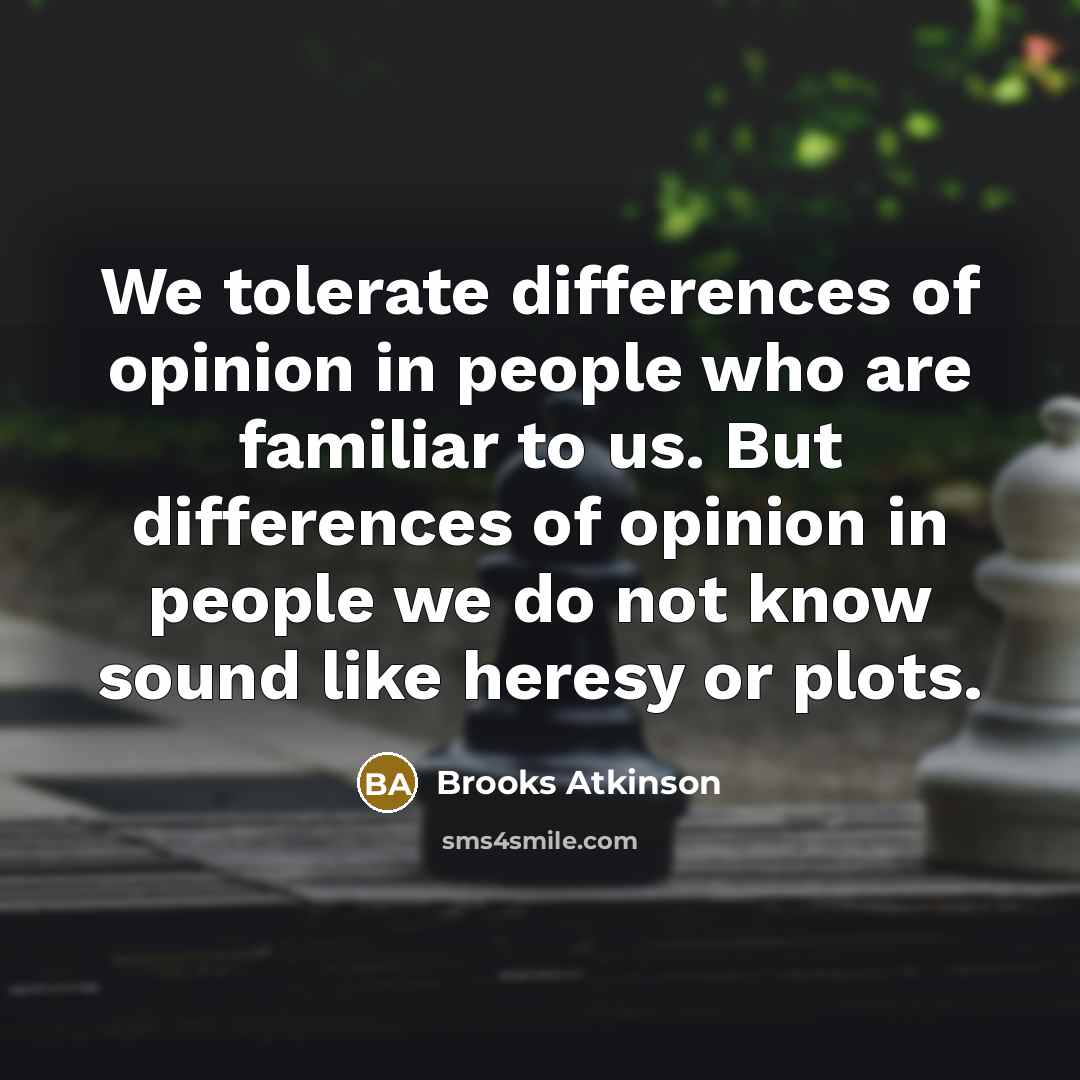 “We tolerate differences of opinion in people who are familiar to us. But differences of opinion in people we do not know sound like heresy or plots.” quote by Brooks Atkinson