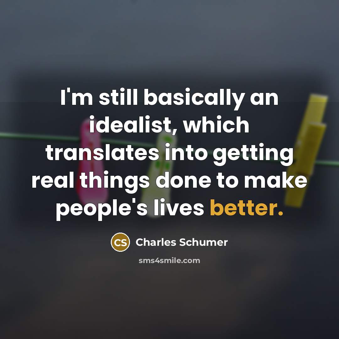 “I'm still basically an idealist, which translates into getting real things done to make people's lives better.” quote by Charles Schumer