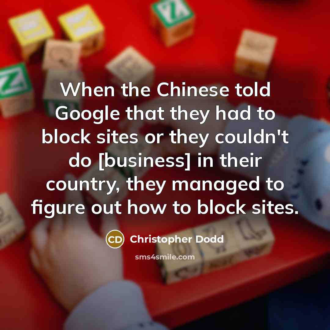 “When the Chinese told Google that they had to block sites or they couldn't do [business] in their country, they managed to figure out how to block sites.” quote by Christopher Dodd