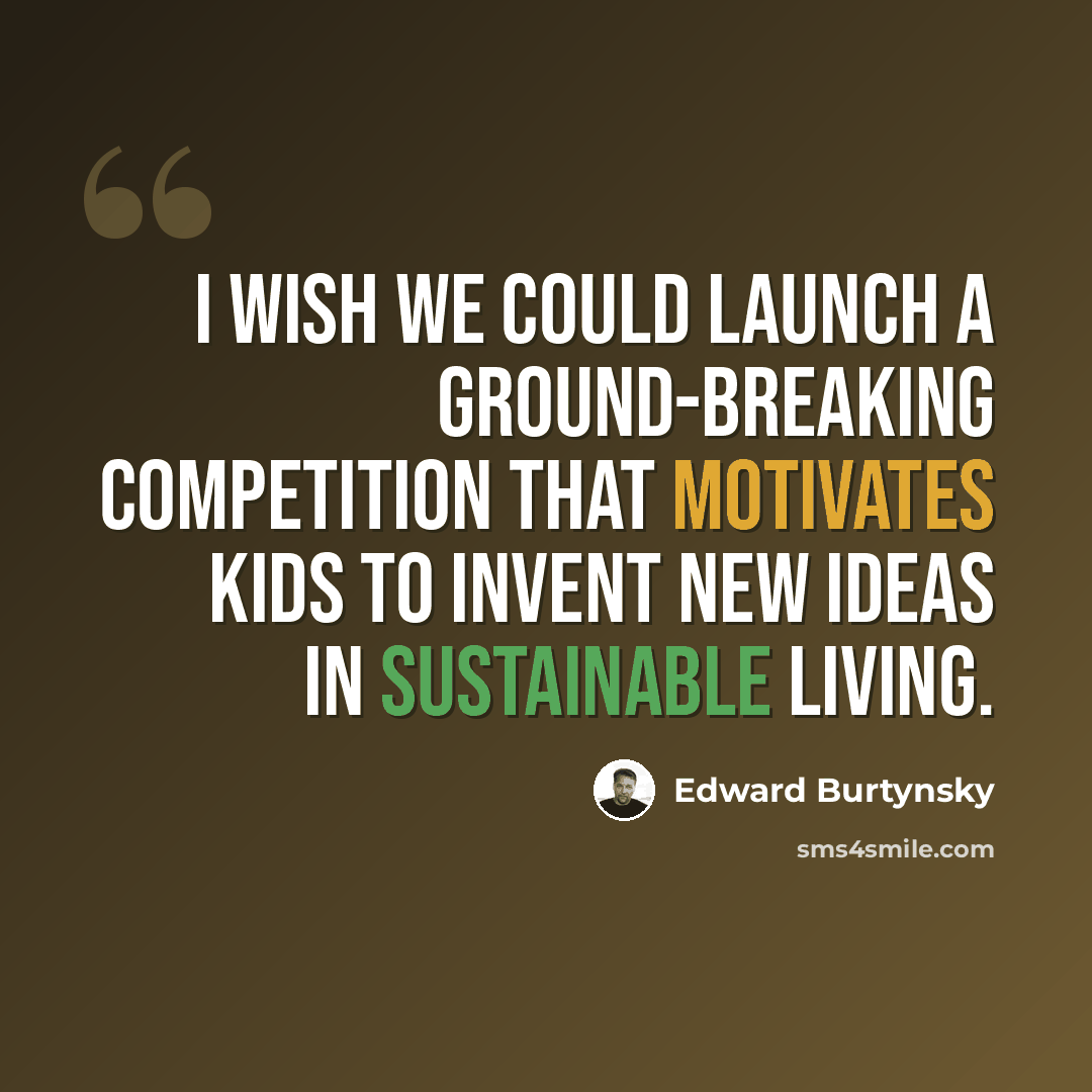 “I wish we could launch a ground-breaking competition that motivates kids to invent new ideas in sustainable living.” quote by Edward Burtynsky