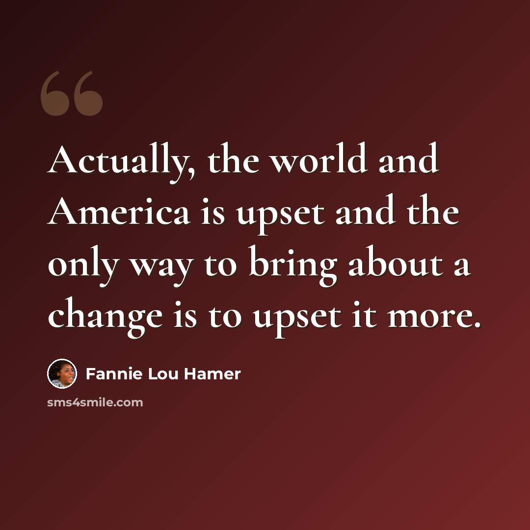 “Actually, the world and America is upset and the only way to bring about a change is to upset it more.” quote by Fannie Lou Hamer