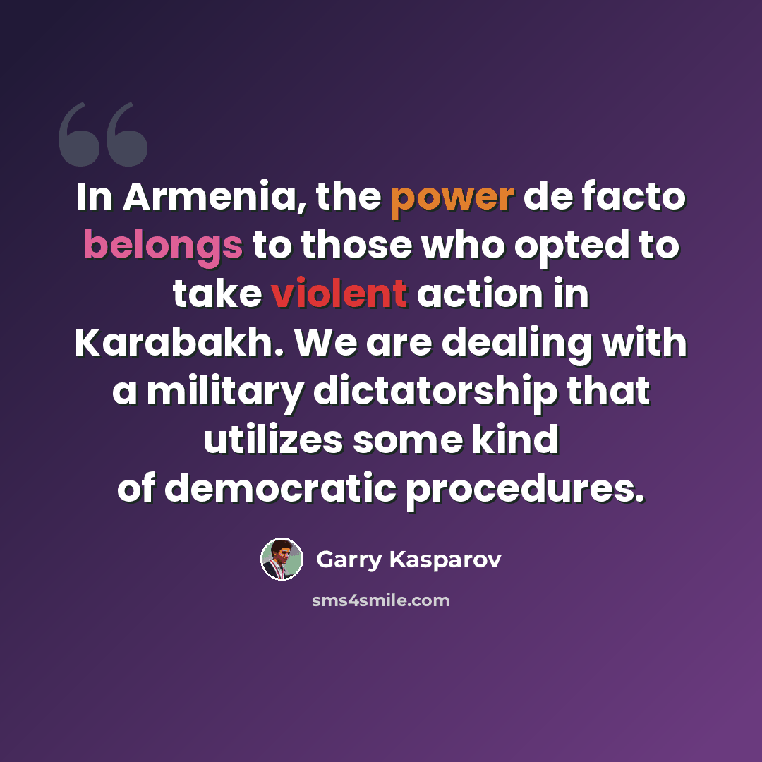 “In Armenia, the power de facto belongs to those who opted to take violent action in Karabakh. We are dealing with a military dictatorship that utilizes some kind of democratic procedures.” quote by Garry Kasparov