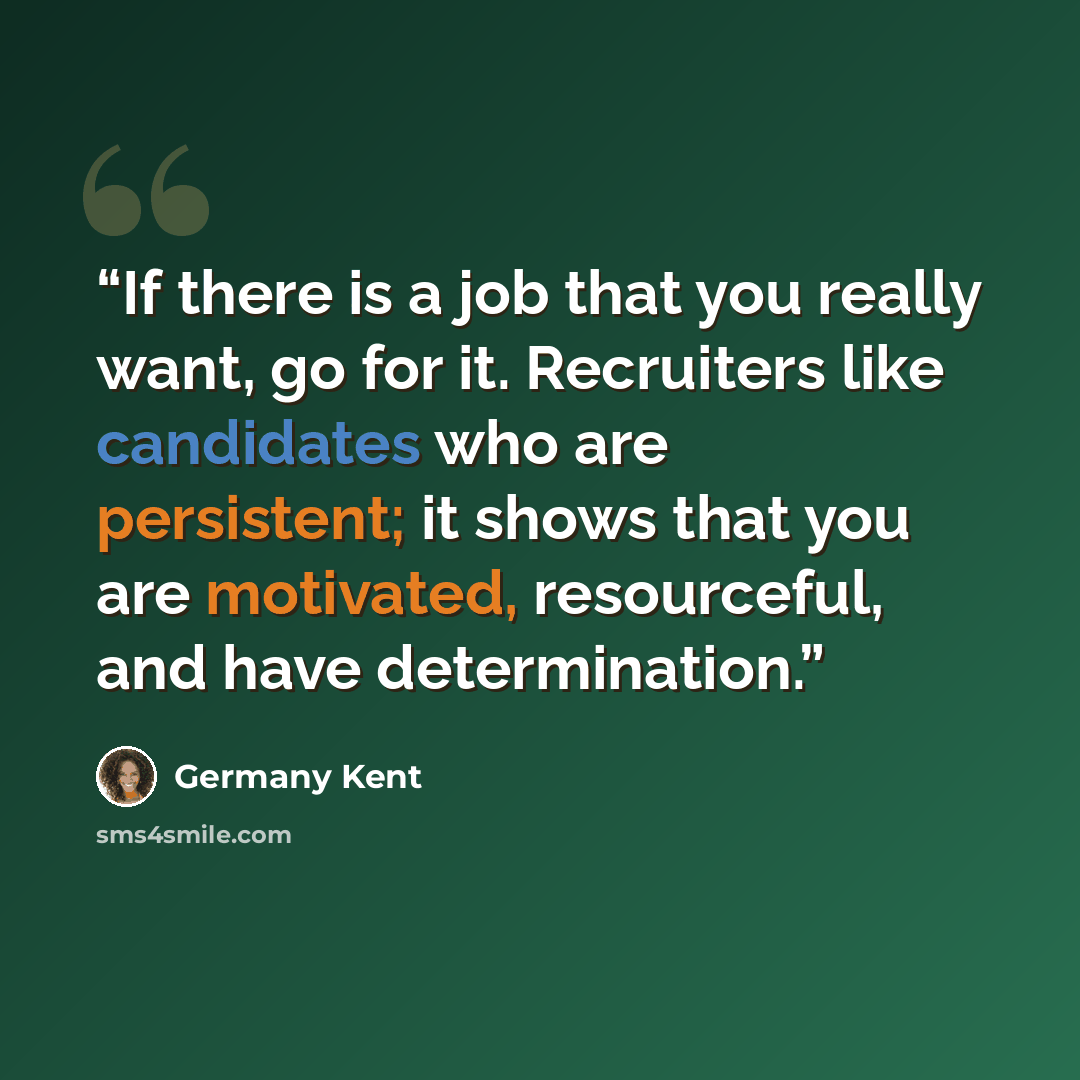 “If there is a job that you really want, go for it. Recruiters like candidates who are persistent; it shows that you are motivated, resourceful, and have determination.” quote by Germany Kent