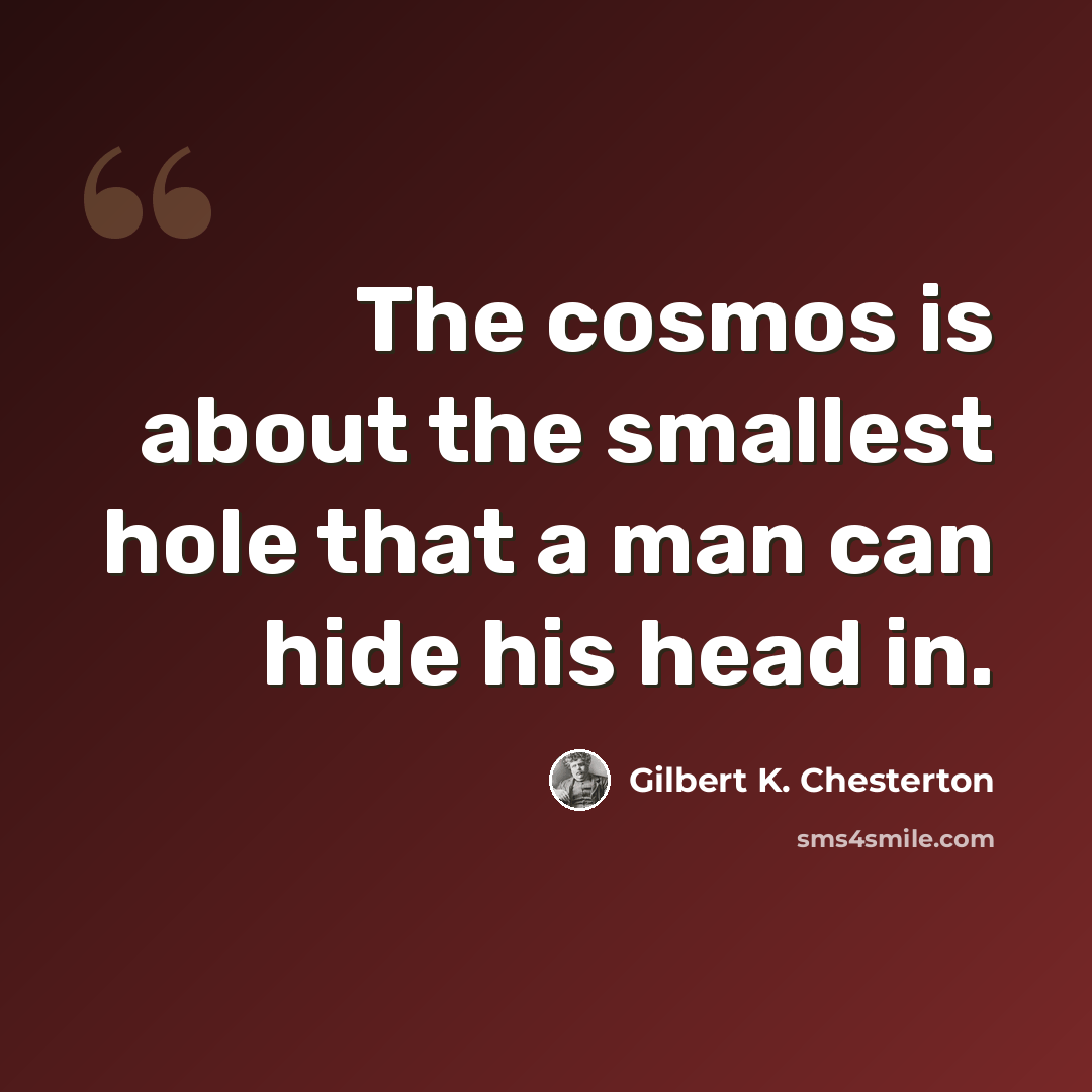 “The cosmos is about the smallest hole that a man can hide his head in.” quote by Gilbert K. Chesterton