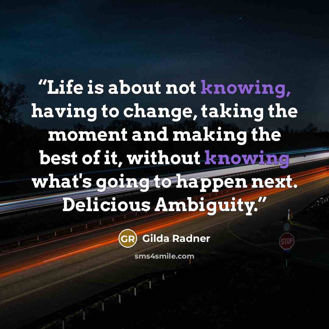 “Life is about not knowing, having to change, taking the moment and making the best of it, without knowing what's going to happen next. Delicious Ambiguity.” quote by Gilda Radner