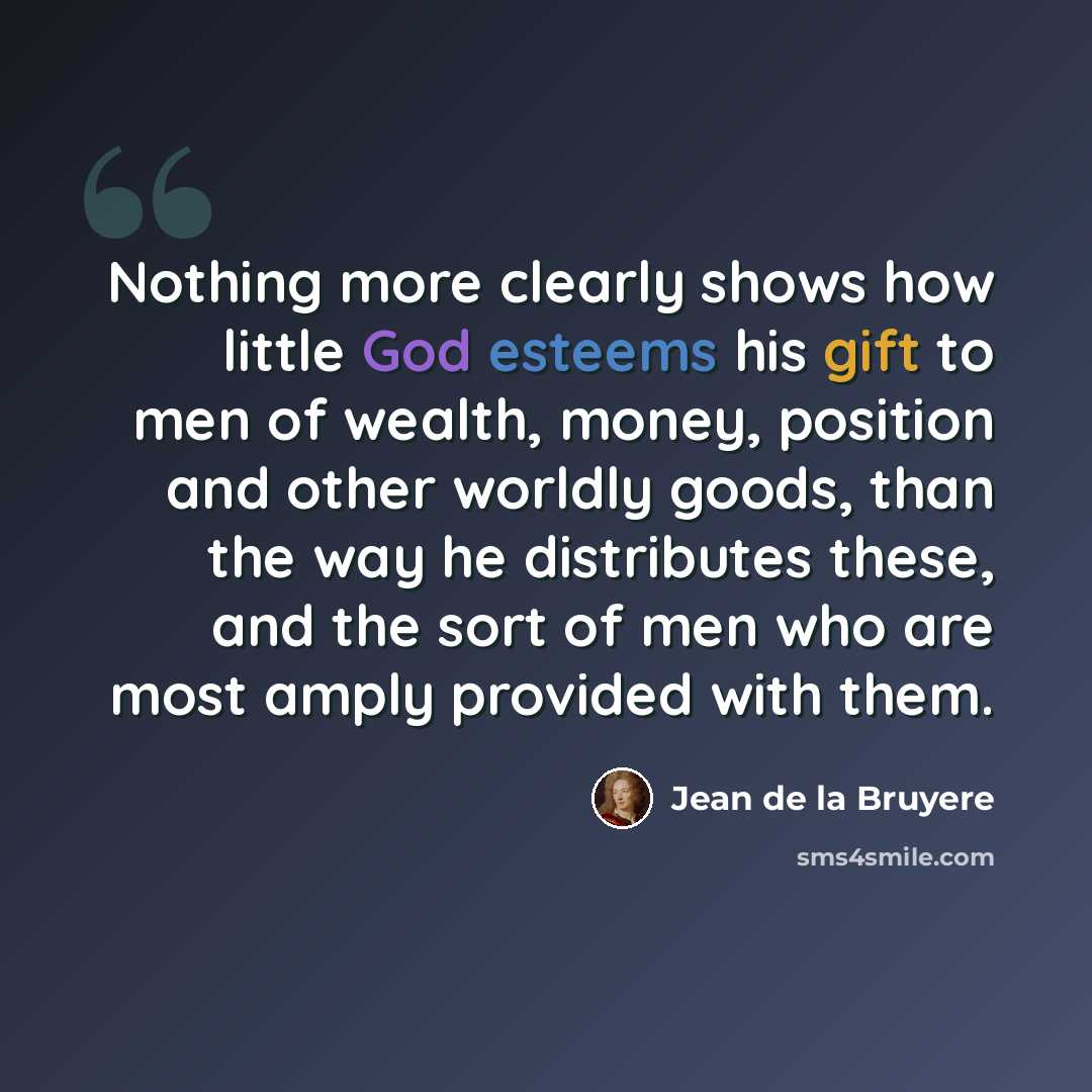 “Nothing more clearly shows how little God esteems his gift to men of wealth, money, position and other worldly goods, than the way he distributes these, and the sort of men who are most amply provided with them.” quote by Jean de la Bruyere
