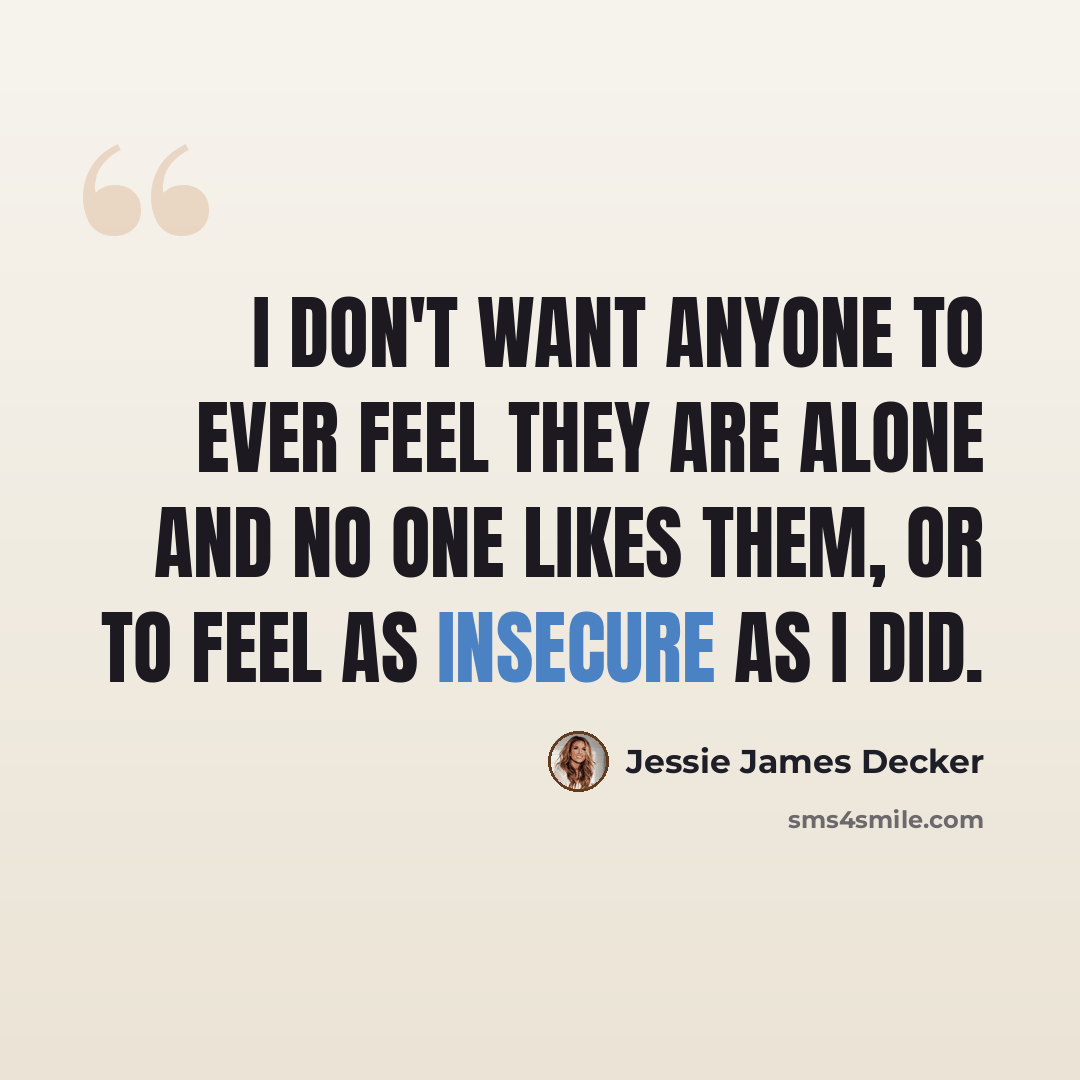 “I don't want anyone to ever feel they are alone and no one likes them, or to feel as insecure as I did.” quote by Jessie James Decker