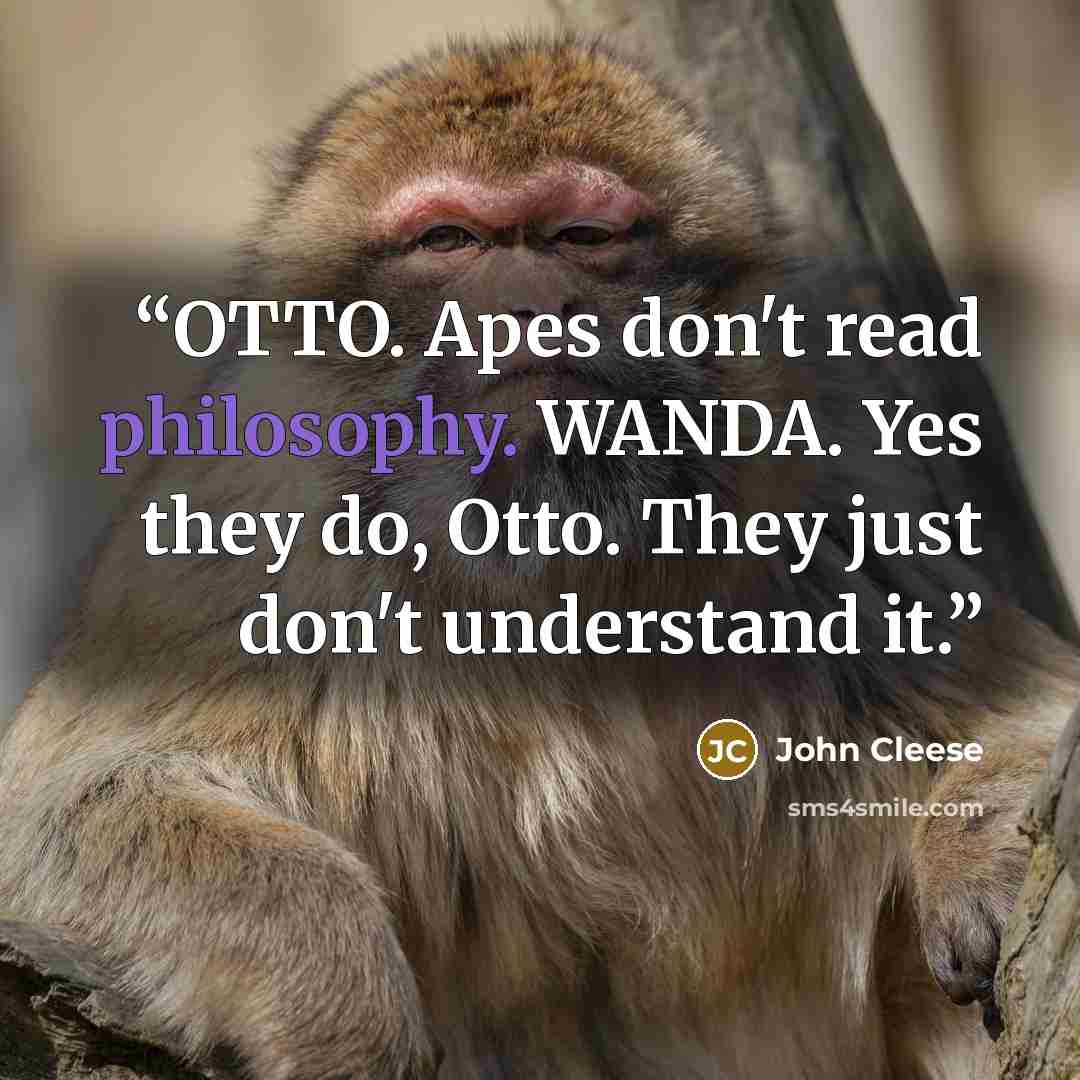 “OTTO. Apes don't read philosophy. WANDA. Yes they do, Otto. They just don't understand it.” quote by John Cleese