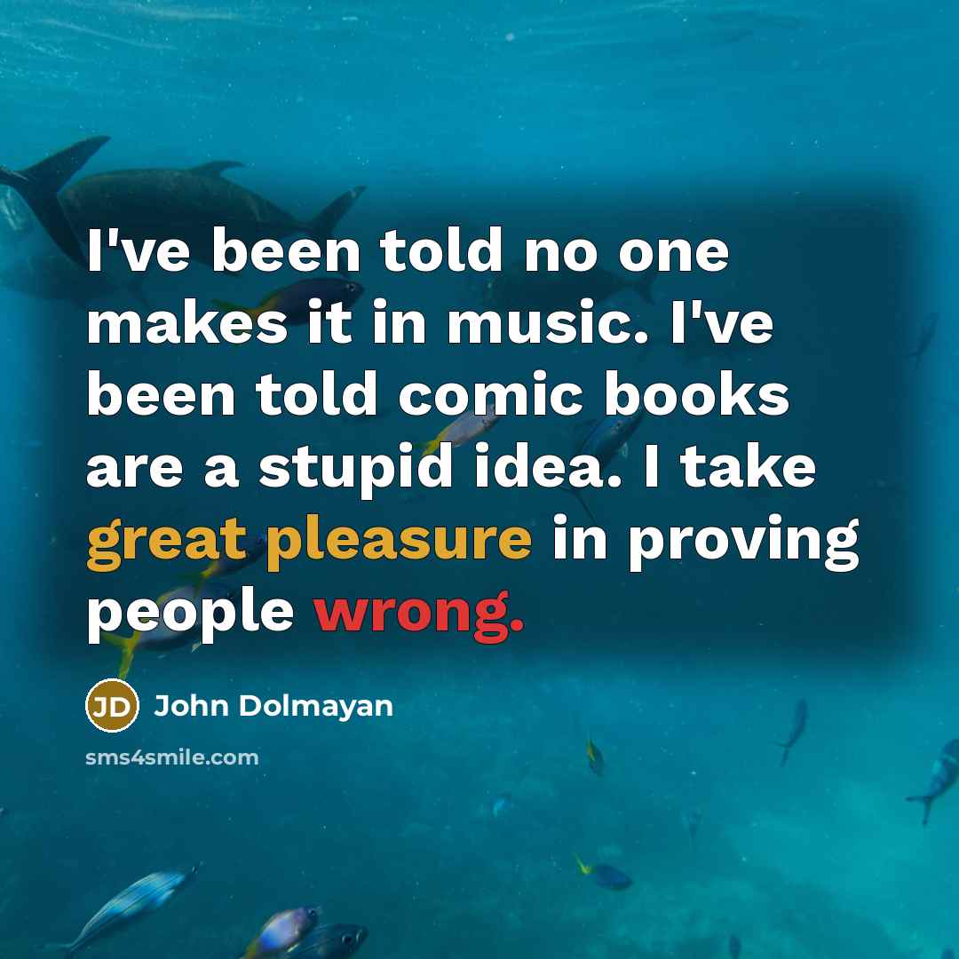 “I've been told no one makes it in music. I've been told comic books are a stupid idea. I take great pleasure in proving people wrong.” quote by John Dolmayan