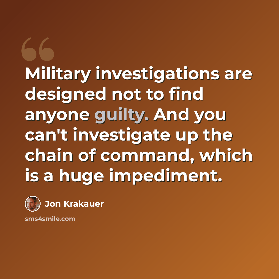 “Military investigations are designed not to find anyone guilty. And you can't investigate up the chain of command, which is a huge impediment.” quote by Jon Krakauer