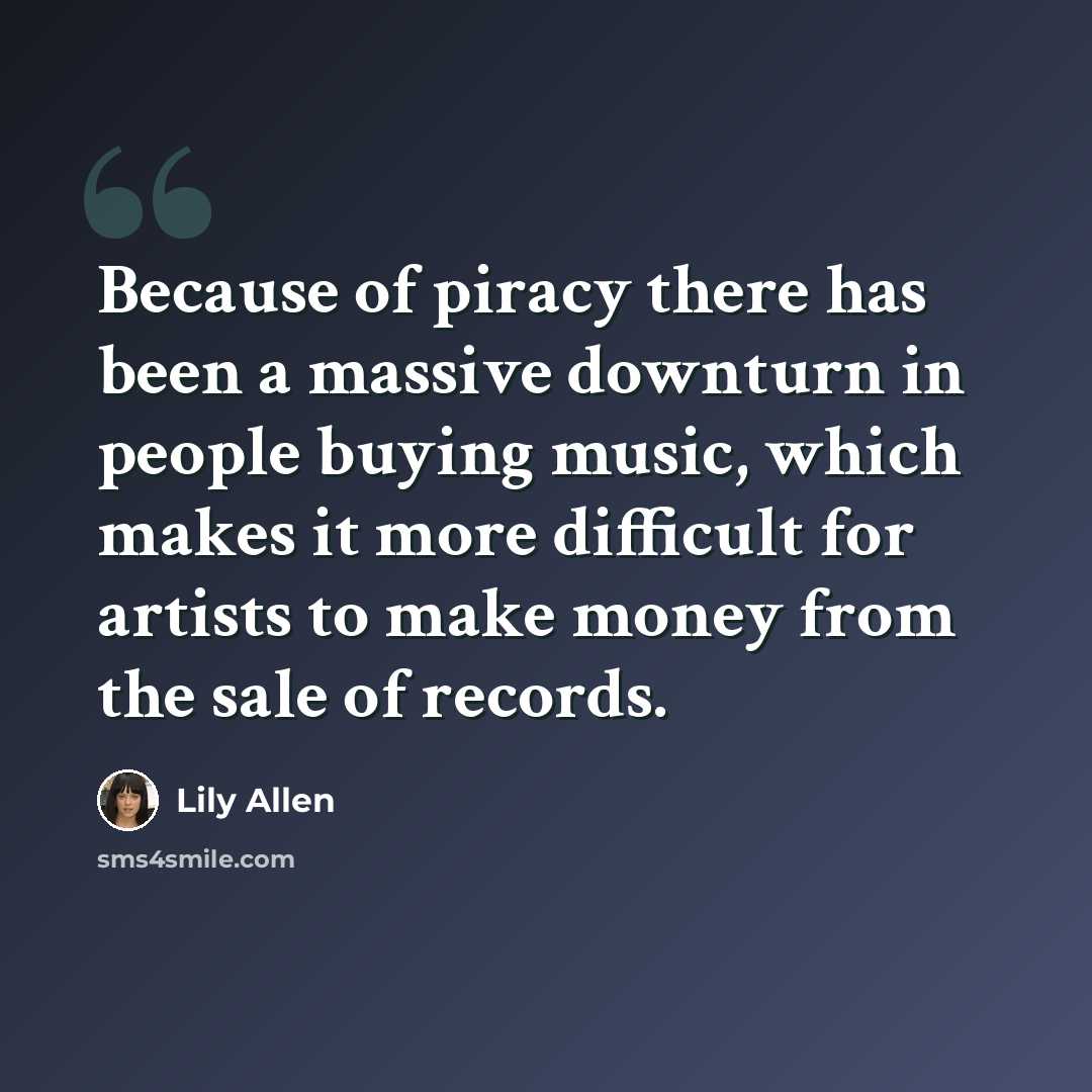 “Because of piracy there has been a massive downturn in people buying music, which makes it more difficult for artists to make money from the sale of records.” quote by Lily Allen