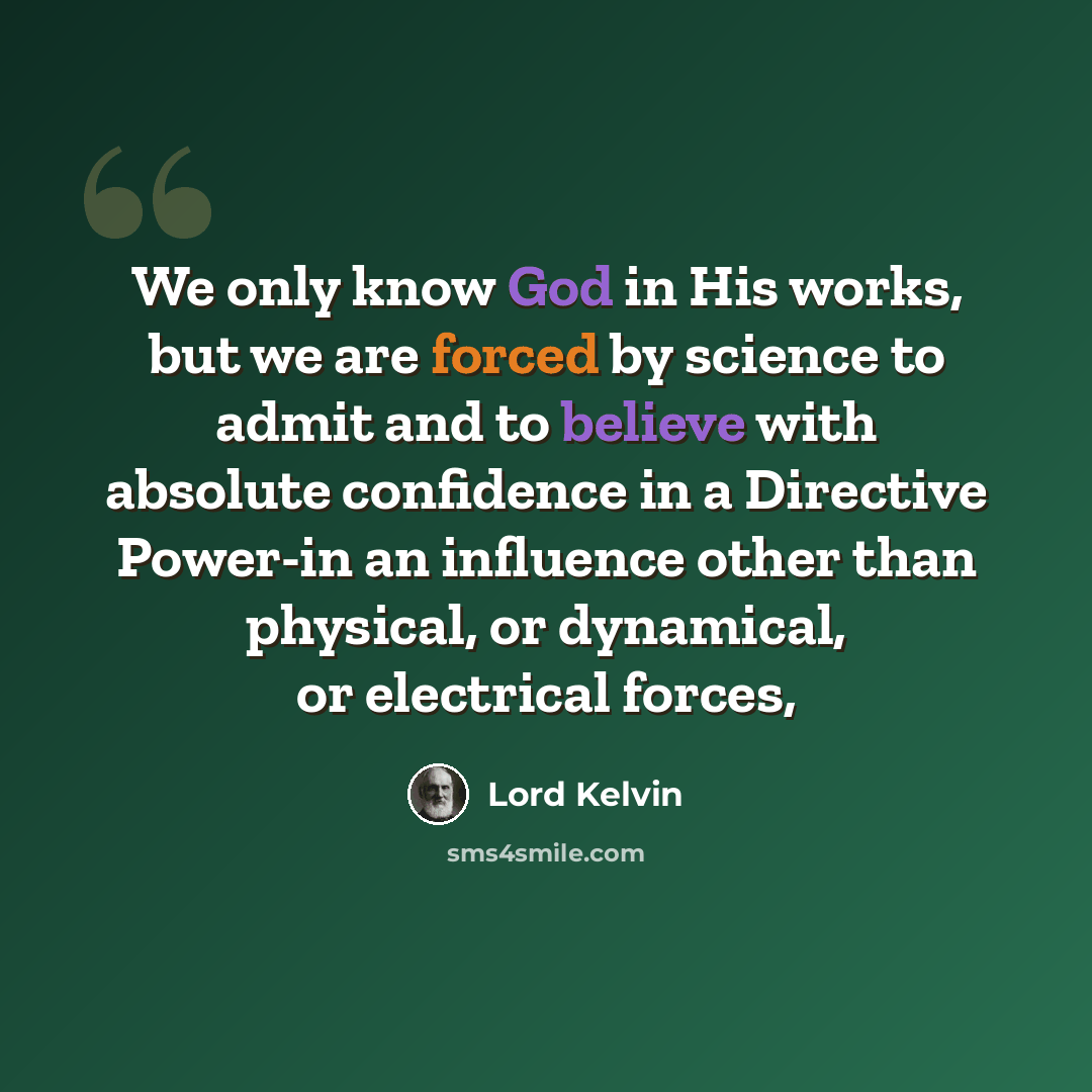 “We only know God in His works, but we are forced by science to admit and to believe with absolute confidence in a Directive Power-in an influence other than physical, or dynamical, or electrical forces,” quote by Lord Kelvin