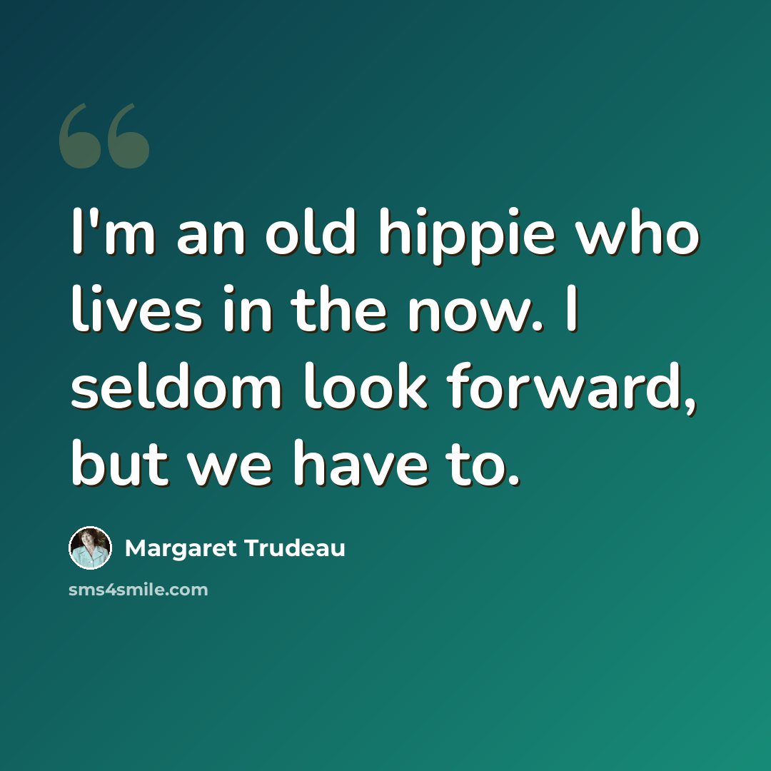 “I'm an old hippie who lives in the now. I seldom look forward, but we have to.” quote by Margaret Trudeau